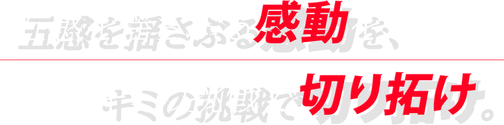 五感を揺さぶる感動を、キミの挑戦で切り拓け。